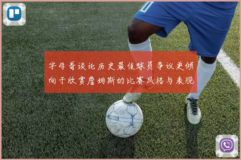 字母哥谈论历史最佳球员争议更倾向于欣赏詹姆斯的比赛风格与表现